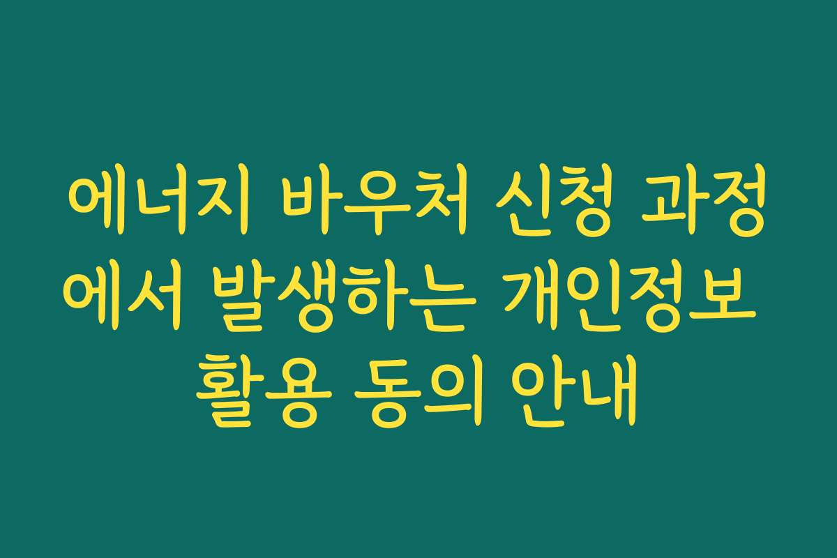 에너지 바우처 신청 과정에서 발생하는 개인정보 활용 동의 안내