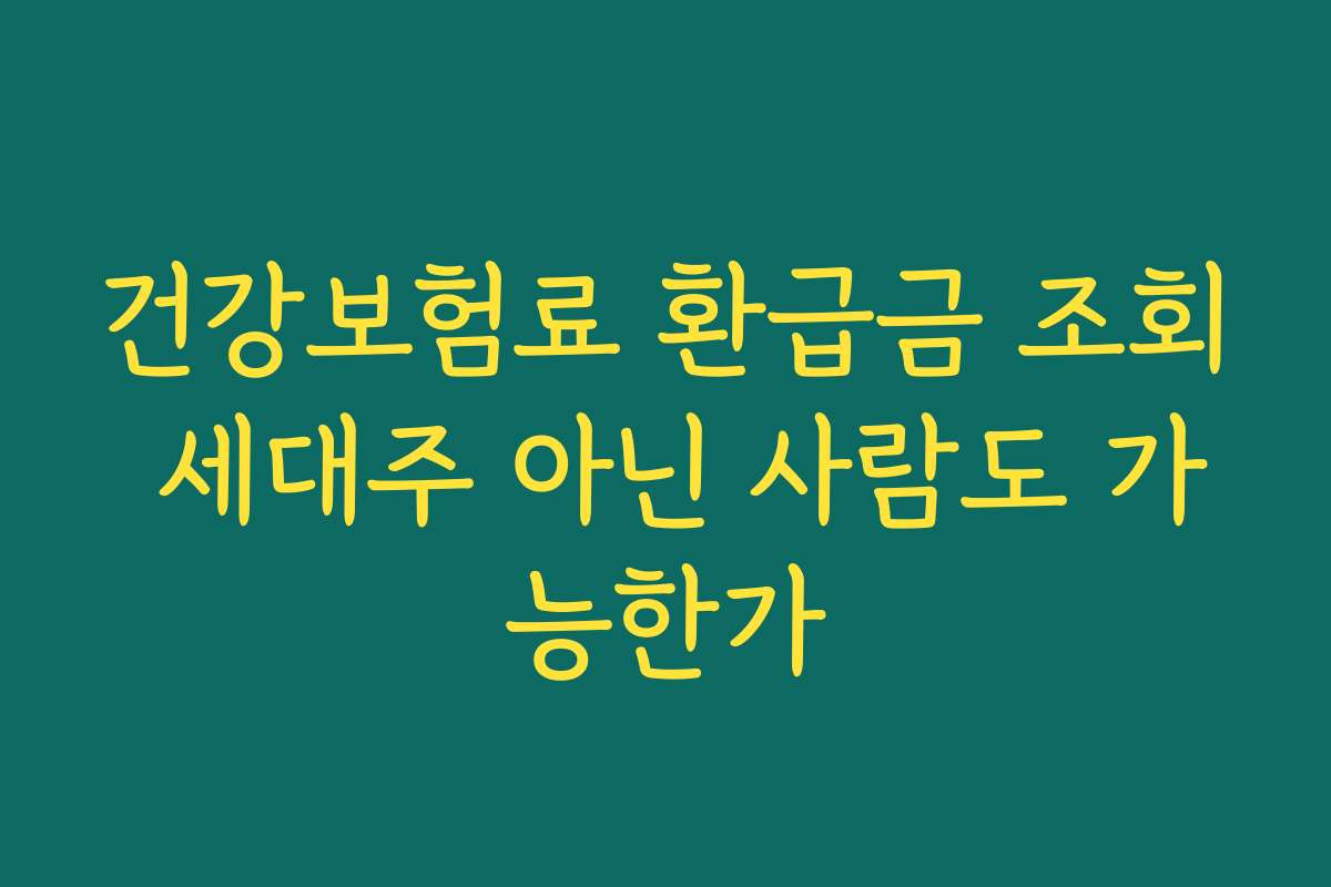 건강보험료 환급금 조회 세대주 아닌 사람도 가능한가