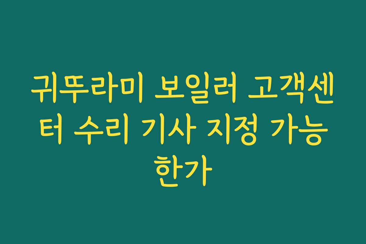 귀뚜라미 보일러 고객센터 수리 기사 지정 가능한가