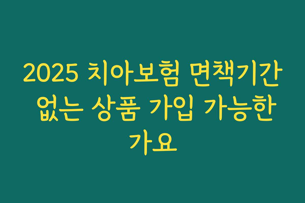 2025 치아보험 면책기간 없는 상품 가입 가능한가요