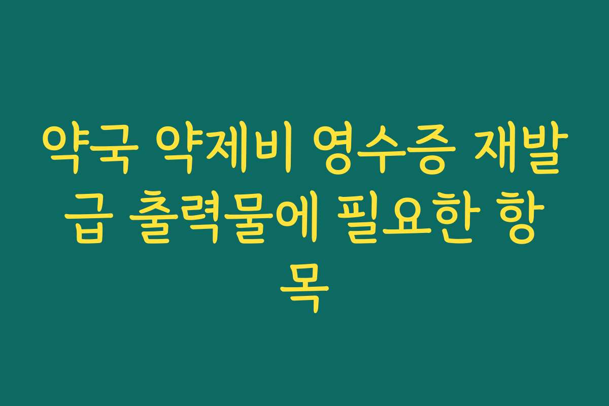 약국 약제비 영수증 재발급 출력물에 필요한 항목