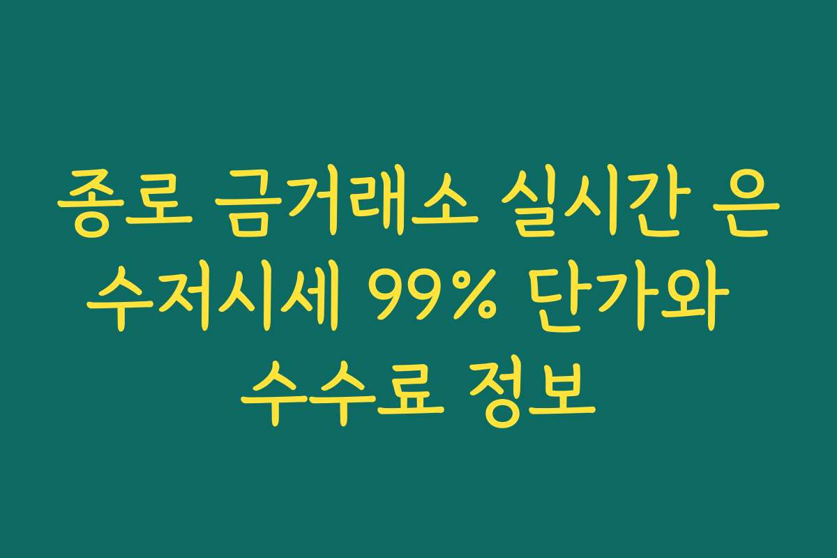종로 금거래소 실시간 은수저시세 99% 단가와 수수료 정보