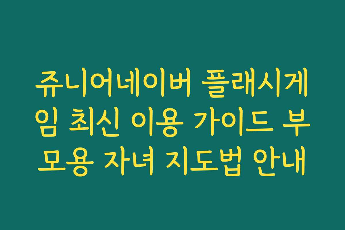 쥬니어네이버 플래시게임 최신 이용 가이드 부모용 자녀 지도법 안내