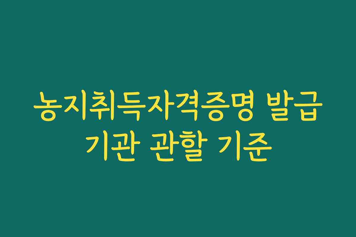 농지취득자격증명 발급기관 관할 기준
