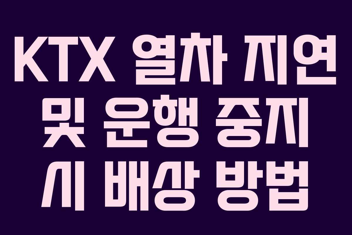 KTX 열차 지연 및 운행 중지 시 배상 방법