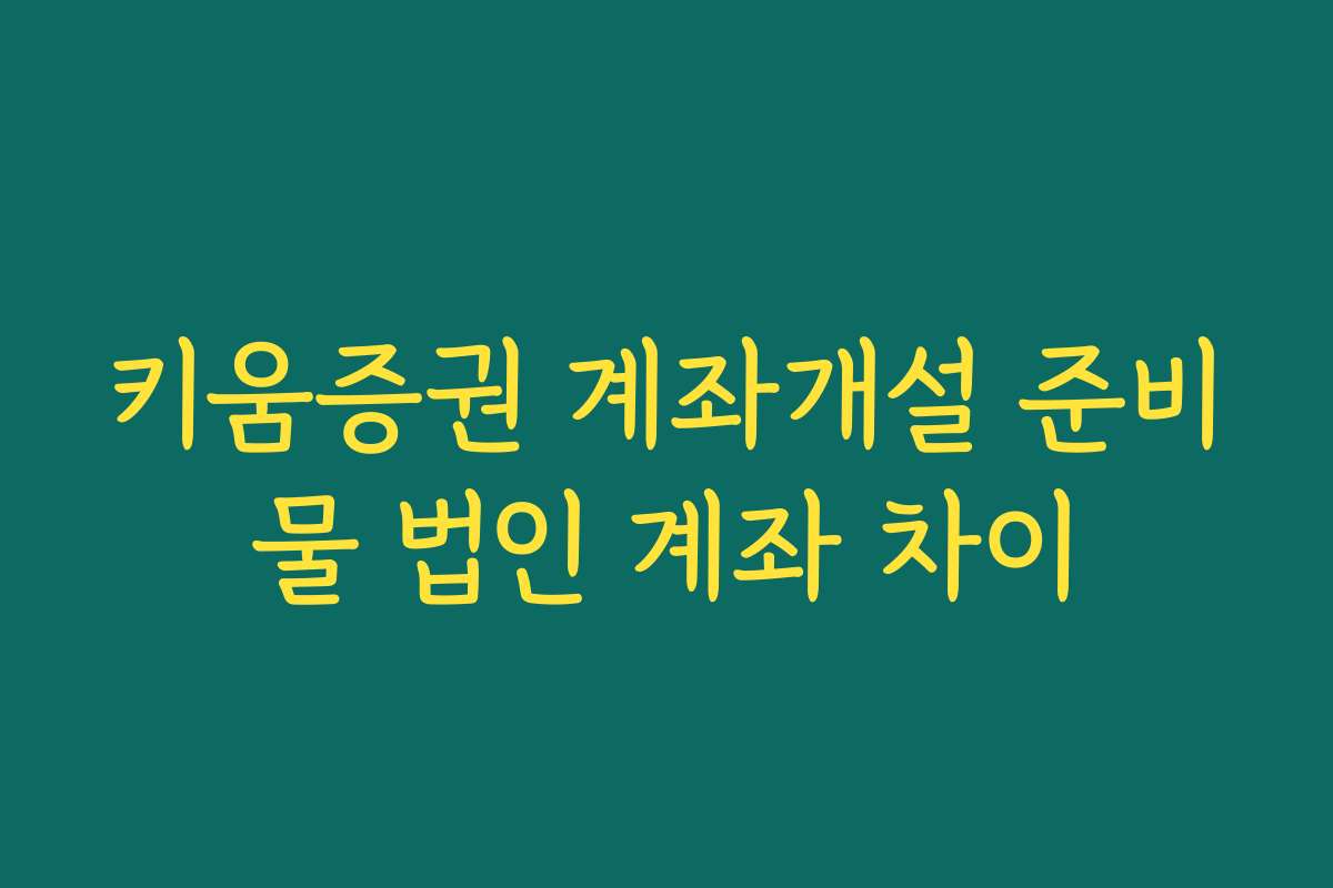 키움증권 계좌개설 준비물 법인 계좌 차이