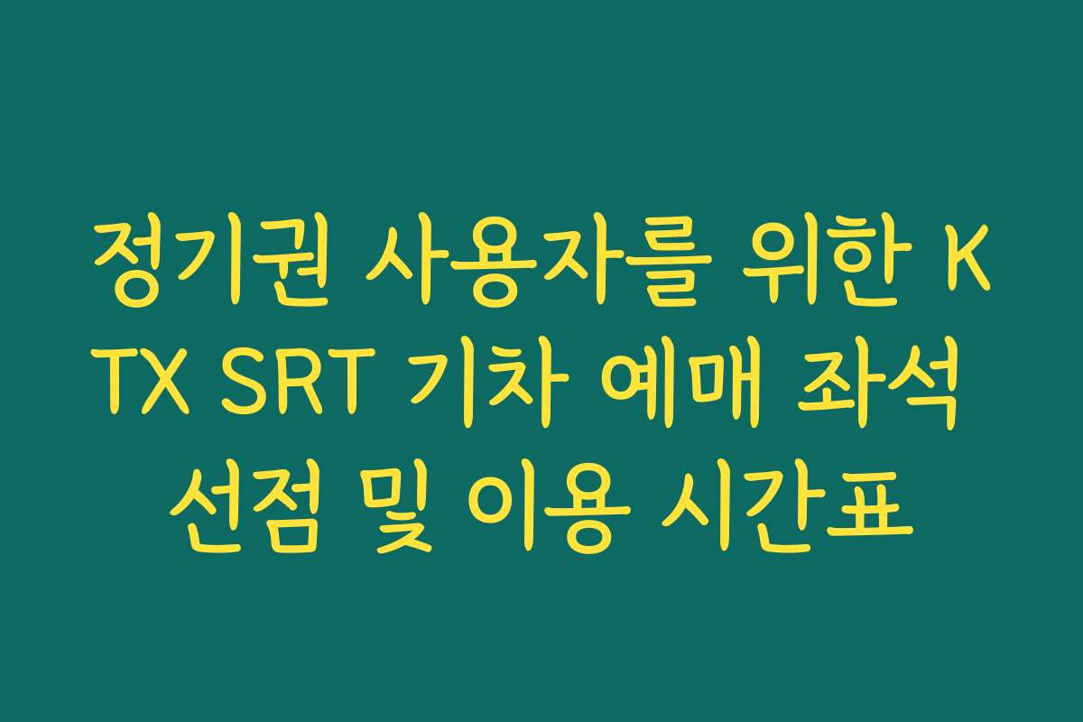 정기권 사용자를 위한 KTX SRT 기차 예매 좌석 선점 및 이용 시간표