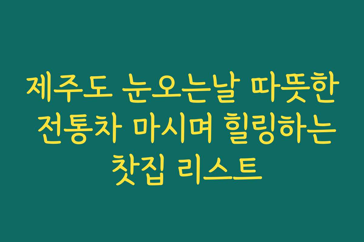제주도 눈오는날 따뜻한 전통차 마시며 힐링하는 찻집 리스트
