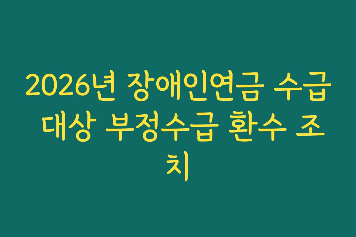 2026년 장애인연금 수급 대상 부정수급 환수 조치