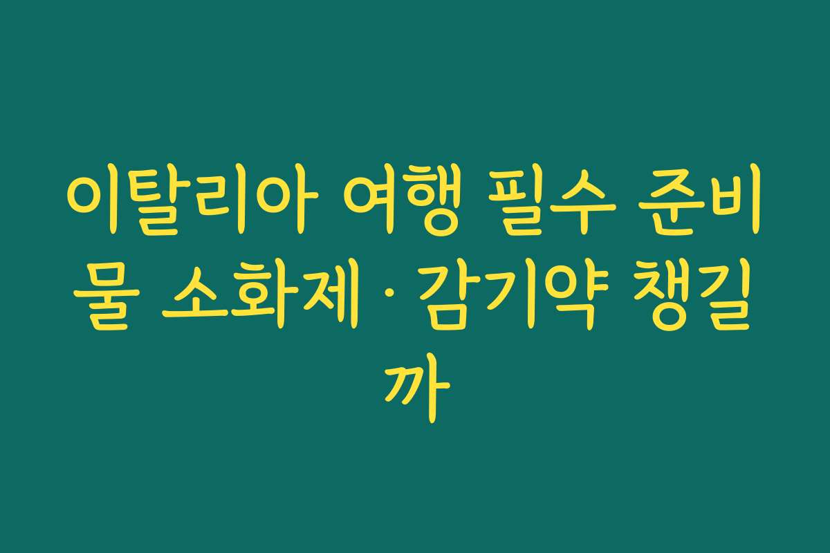 이탈리아 여행 필수 준비물 소화제·감기약 챙길까