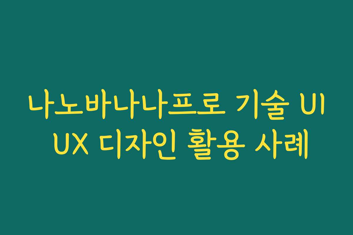 나노바나나프로 기술 UI UX 디자인 활용 사례