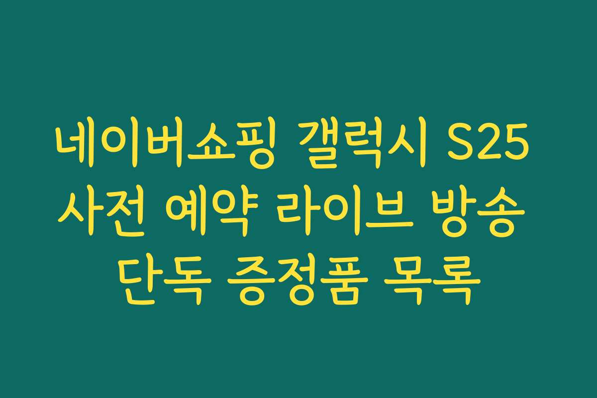 네이버쇼핑 갤럭시 S25 사전 예약 라이브 방송 단독 증정품 목록