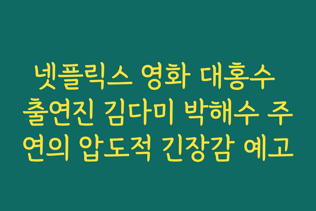 넷플릭스 영화 대홍수 출연진 김다미 박해수 주연의 압도적 긴장감 예고