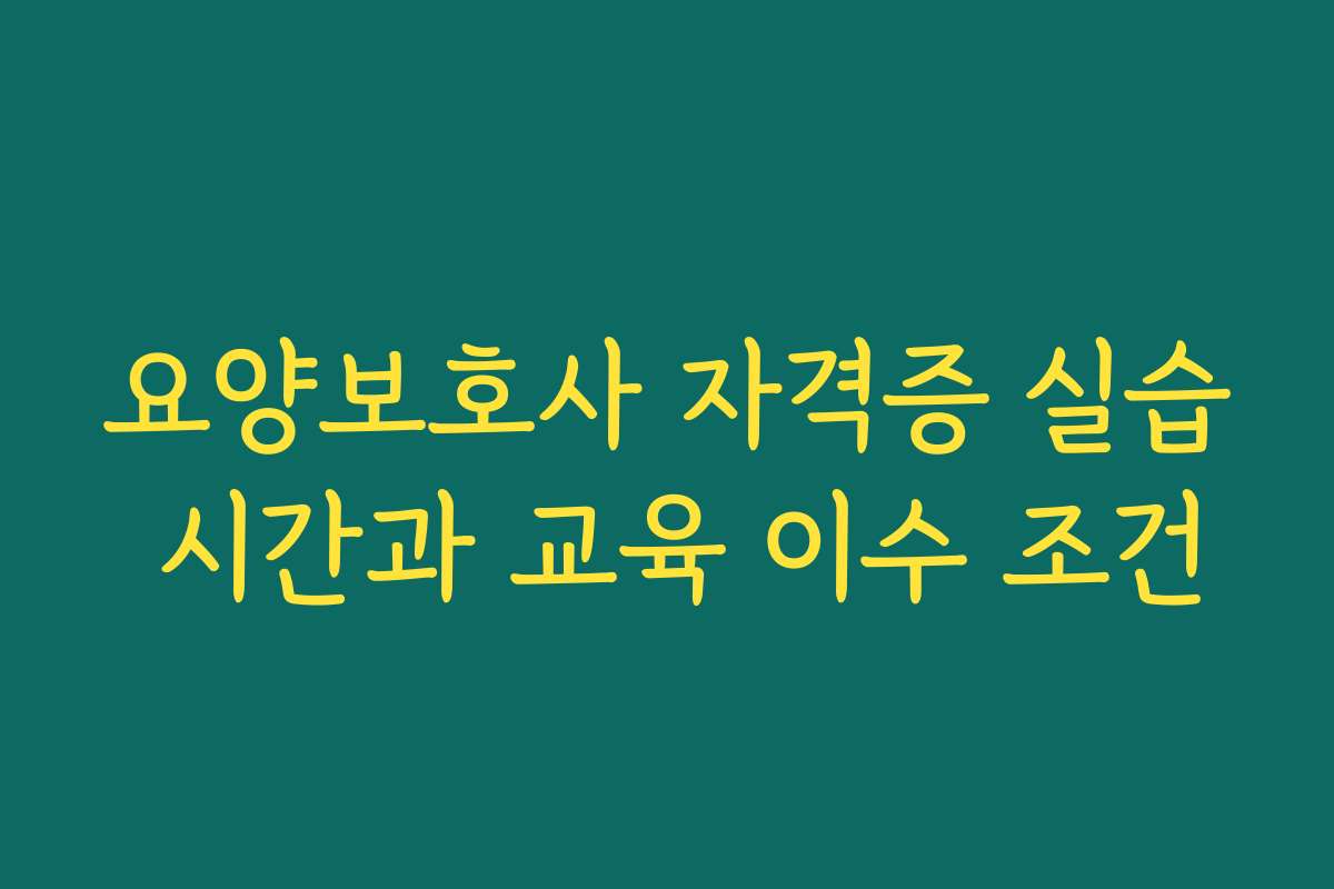 요양보호사 자격증 실습 시간과 교육 이수 조건