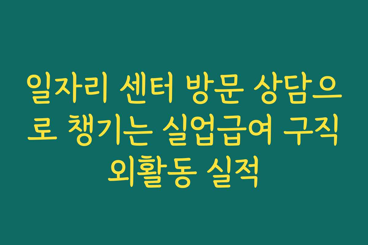 일자리 센터 방문 상담으로 챙기는 실업급여 구직외활동 실적