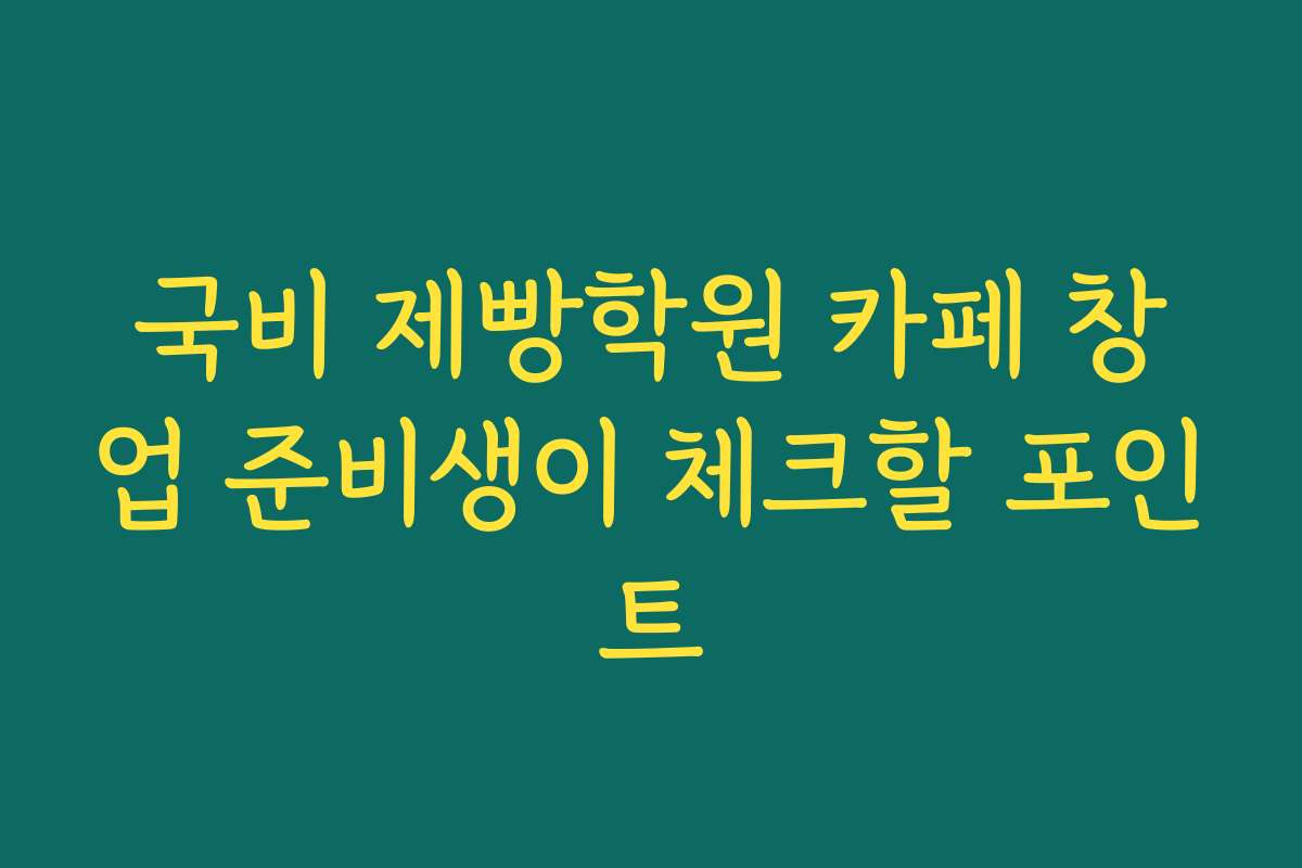 국비 제빵학원 카페 창업 준비생이 체크할 포인트