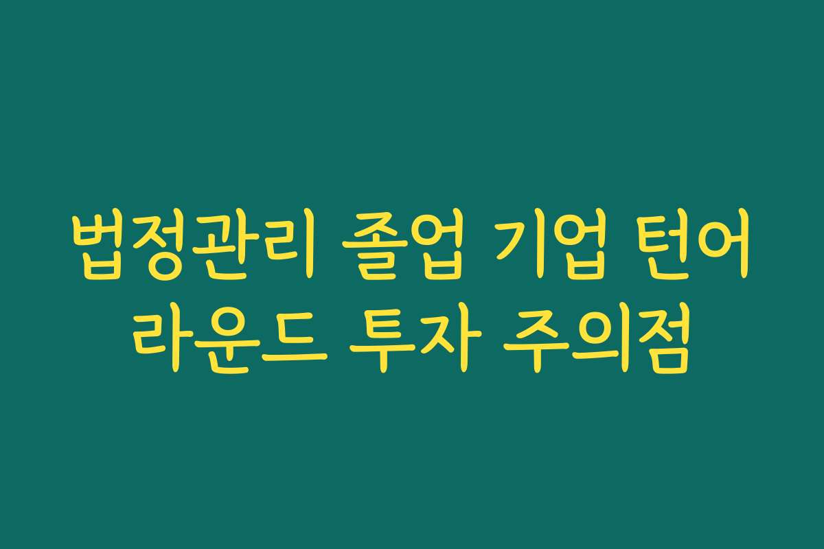 법정관리 졸업 기업 턴어라운드 투자 주의점
