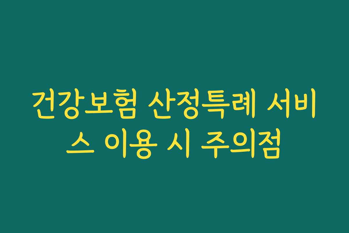 건강보험 산정특례 서비스 이용 시 주의점