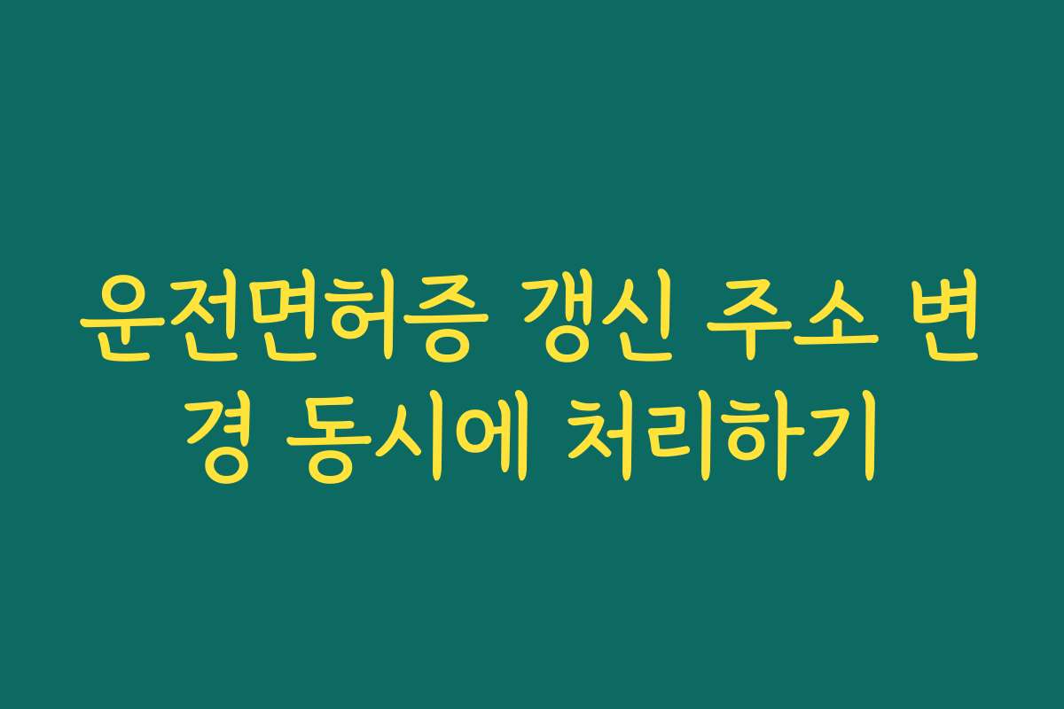 운전면허증 갱신 주소 변경 동시에 처리하기