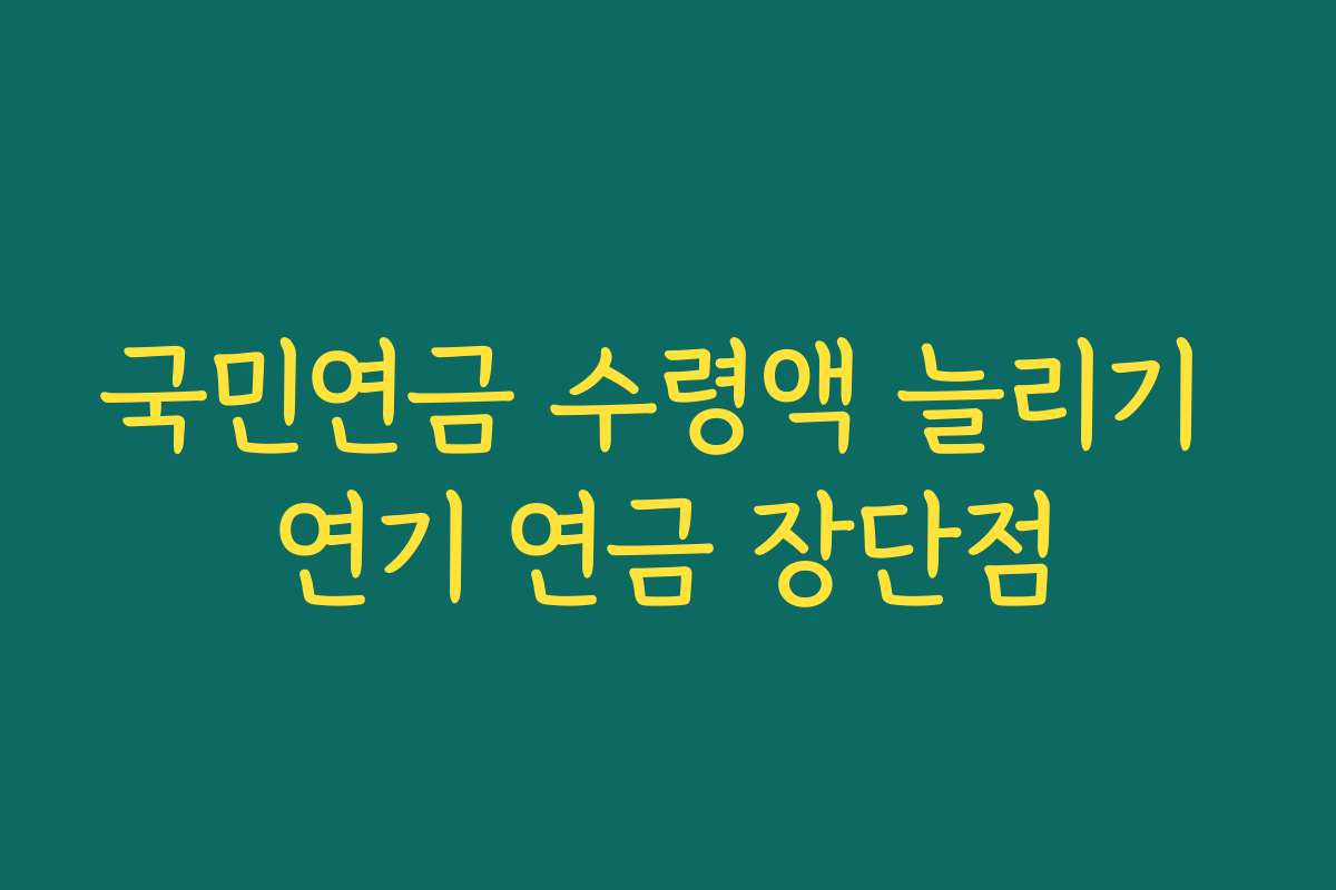 국민연금 수령액 늘리기 연기 연금 장단점