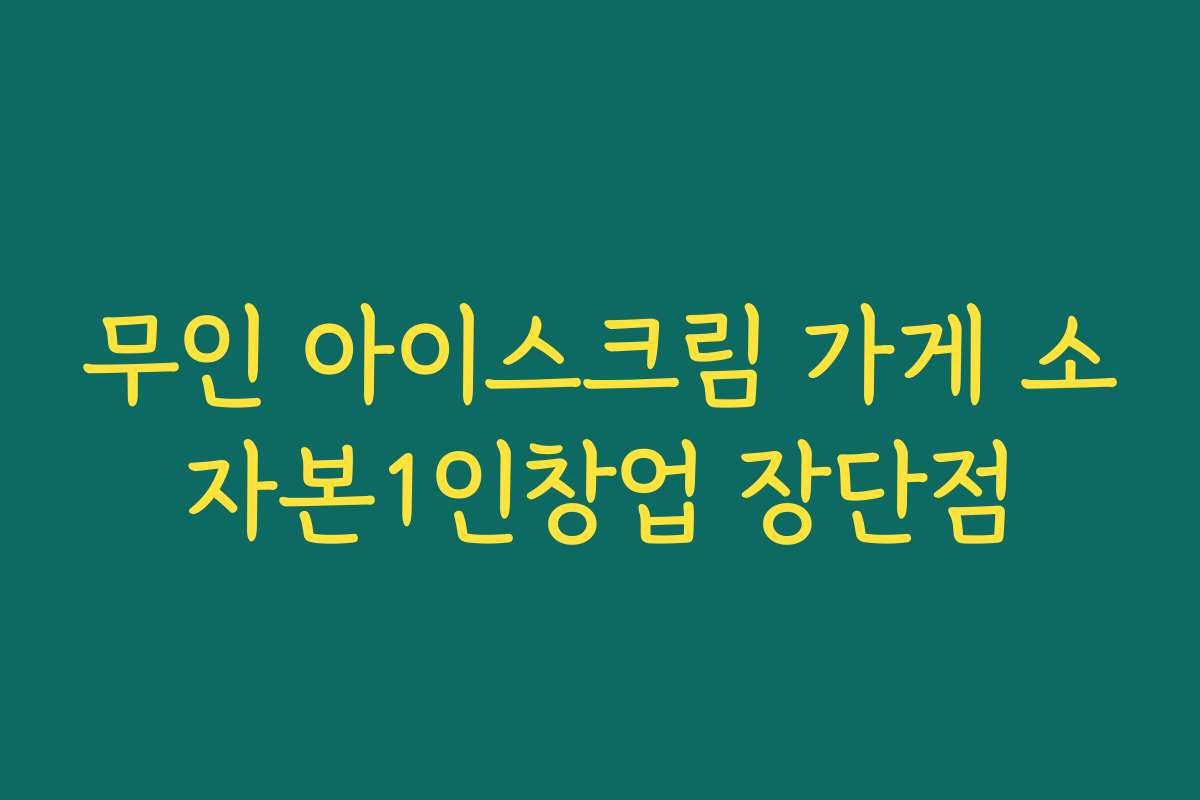 무인 아이스크림 가게 소자본1인창업 장단점