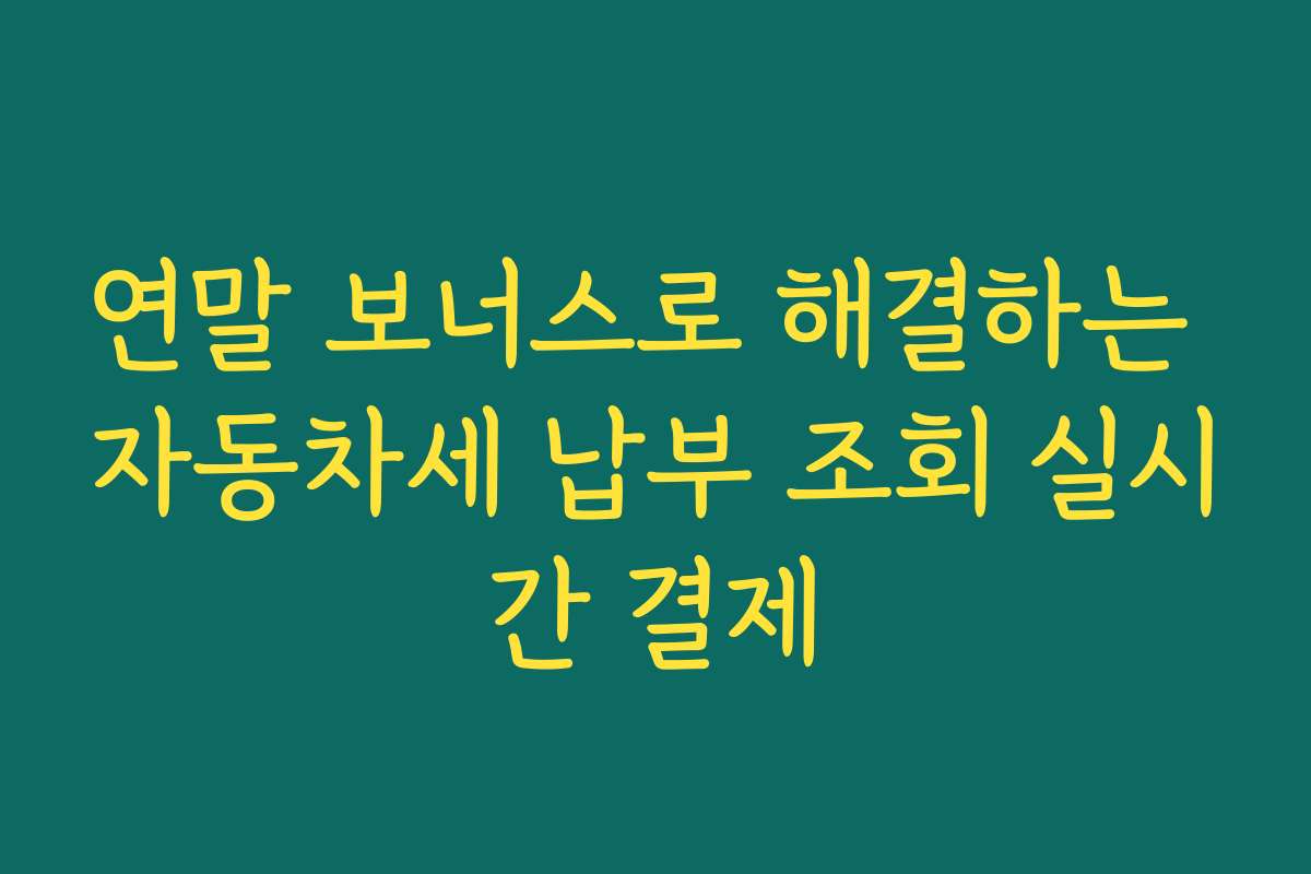 연말 보너스로 해결하는 자동차세 납부 조회 실시간 결제