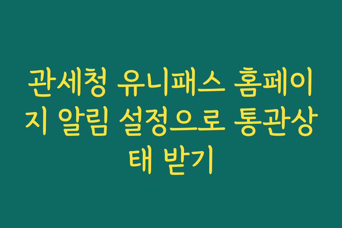 관세청 유니패스 홈페이지 알림 설정으로 통관상태 받기