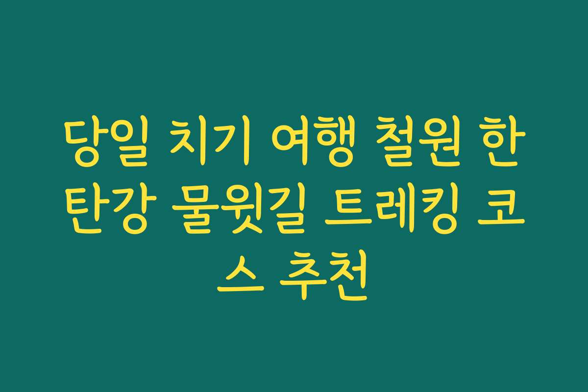 당일 치기 여행 철원 한탄강 물윗길 트레킹 코스 추천