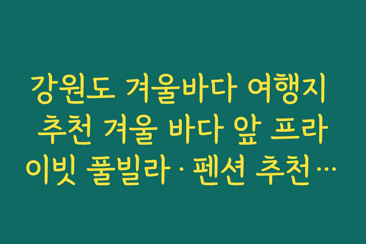 강원도 겨울바다 여행지 추천 겨울 바다 앞 프라이빗 풀빌라·펜션 추천 코스