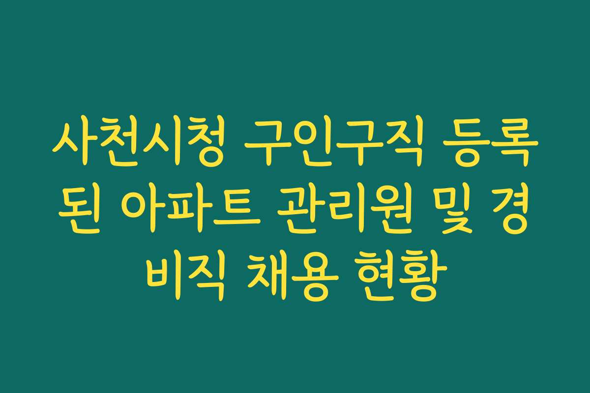사천시청 구인구직 등록된 아파트 관리원 및 경비직 채용 현황