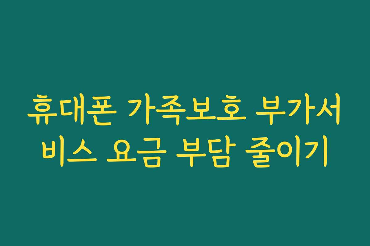 휴대폰 가족보호 부가서비스 요금 부담 줄이기