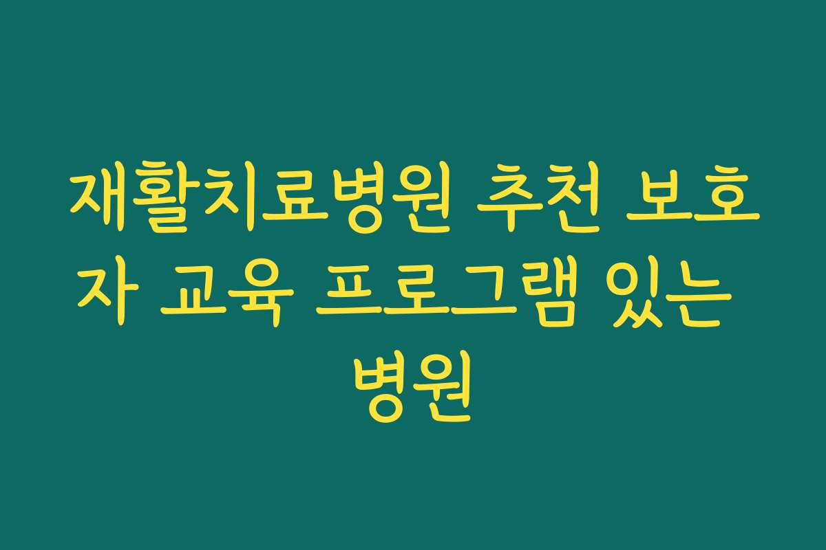 재활치료병원 추천 보호자 교육 프로그램 있는 병원