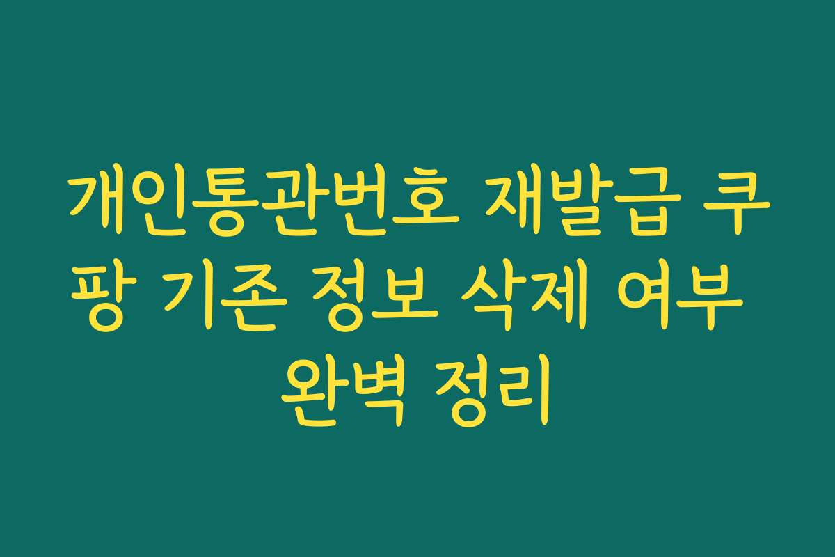 개인통관번호 재발급 쿠팡 기존 정보 삭제 여부 완벽 정리