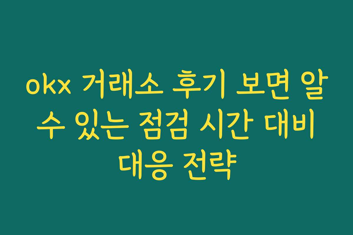 okx 거래소 후기 보면 알 수 있는 점검 시간 대비 대응 전략