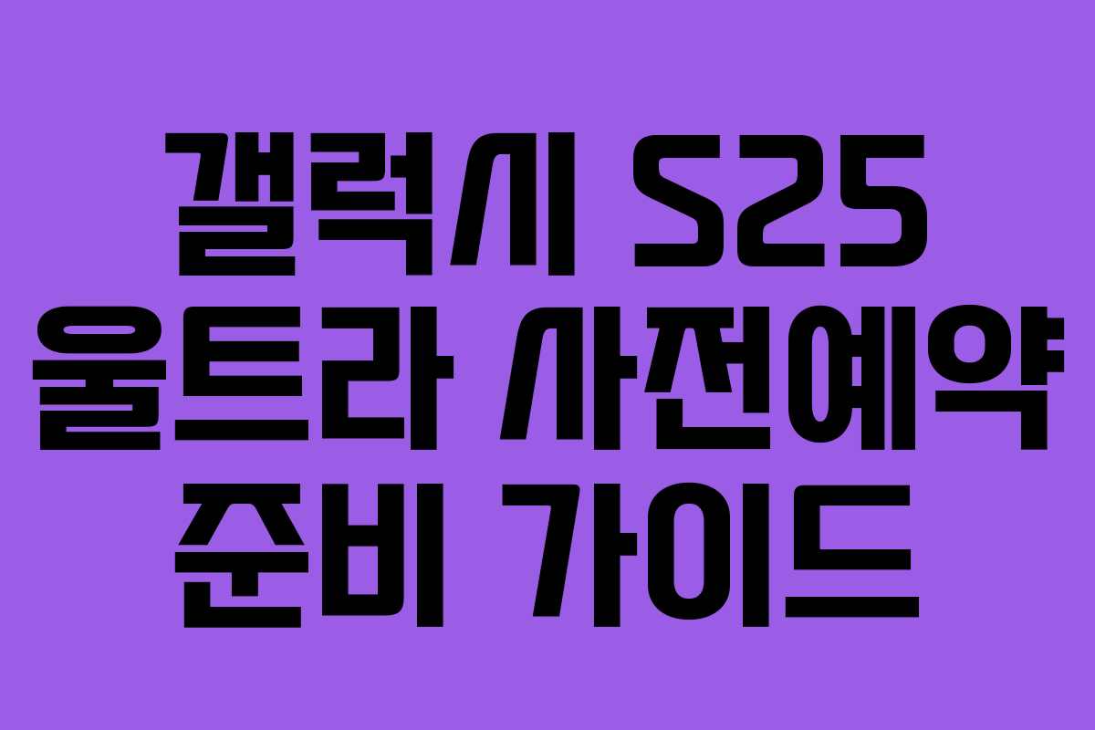 갤럭시 S25 울트라 사전예약 준비 가이드