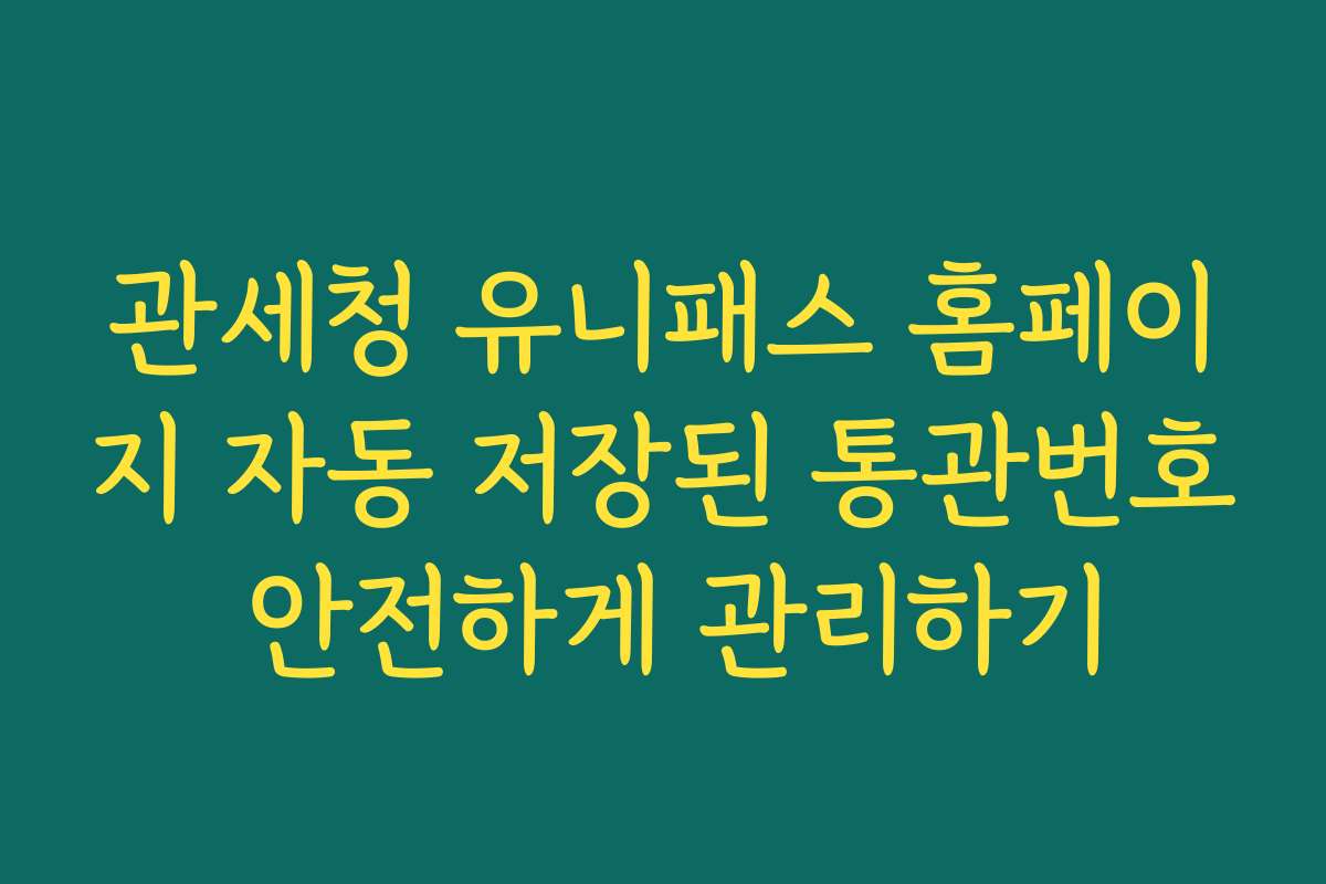 관세청 유니패스 홈페이지 자동 저장된 통관번호 안전하게 관리하기