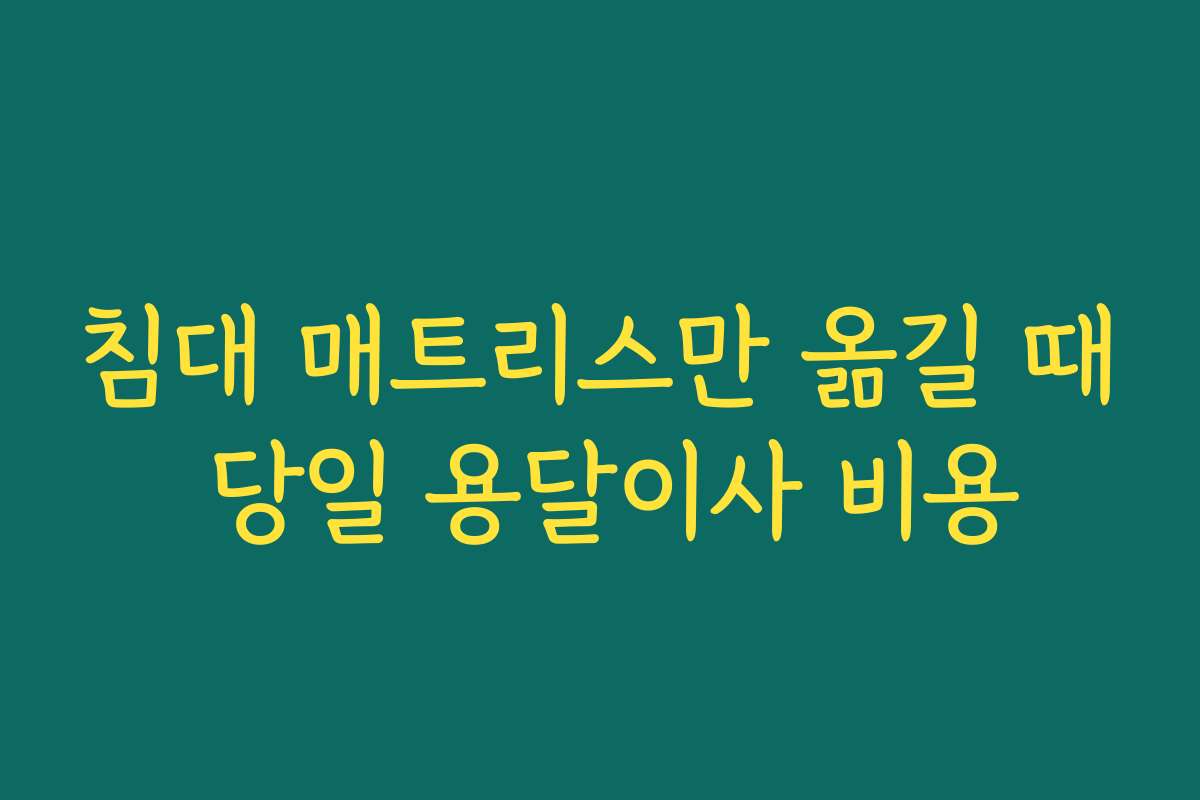 침대 매트리스만 옮길 때 당일 용달이사 비용