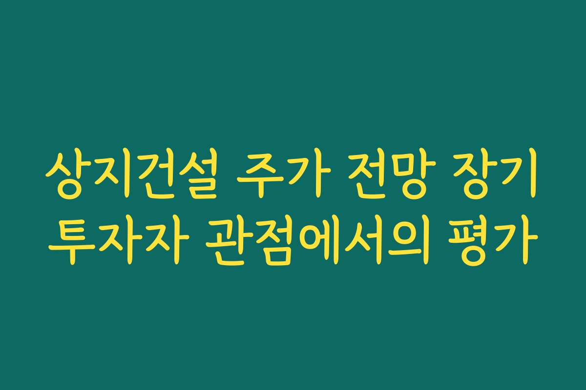 상지건설 주가 전망 장기투자자 관점에서의 평가