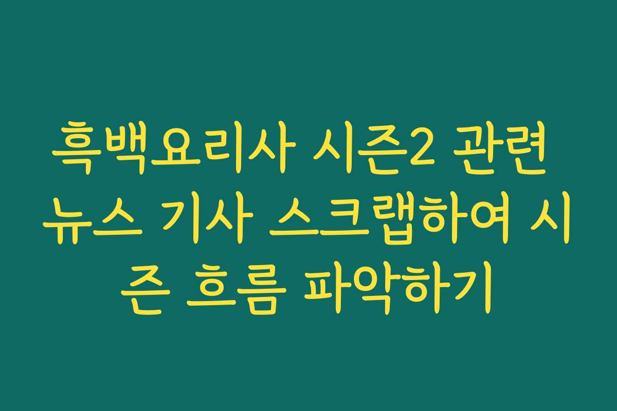 흑백요리사 시즌2 관련 뉴스 기사 스크랩하여 시즌 흐름 파악하기