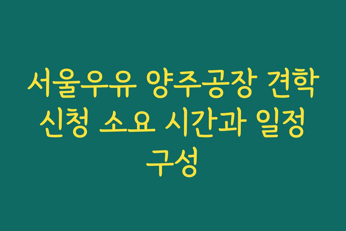 서울우유 양주공장 견학 신청 소요 시간과 일정 구성