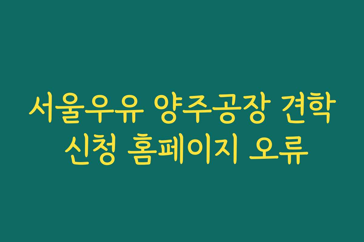 서울우유 양주공장 견학 신청 홈페이지 오류