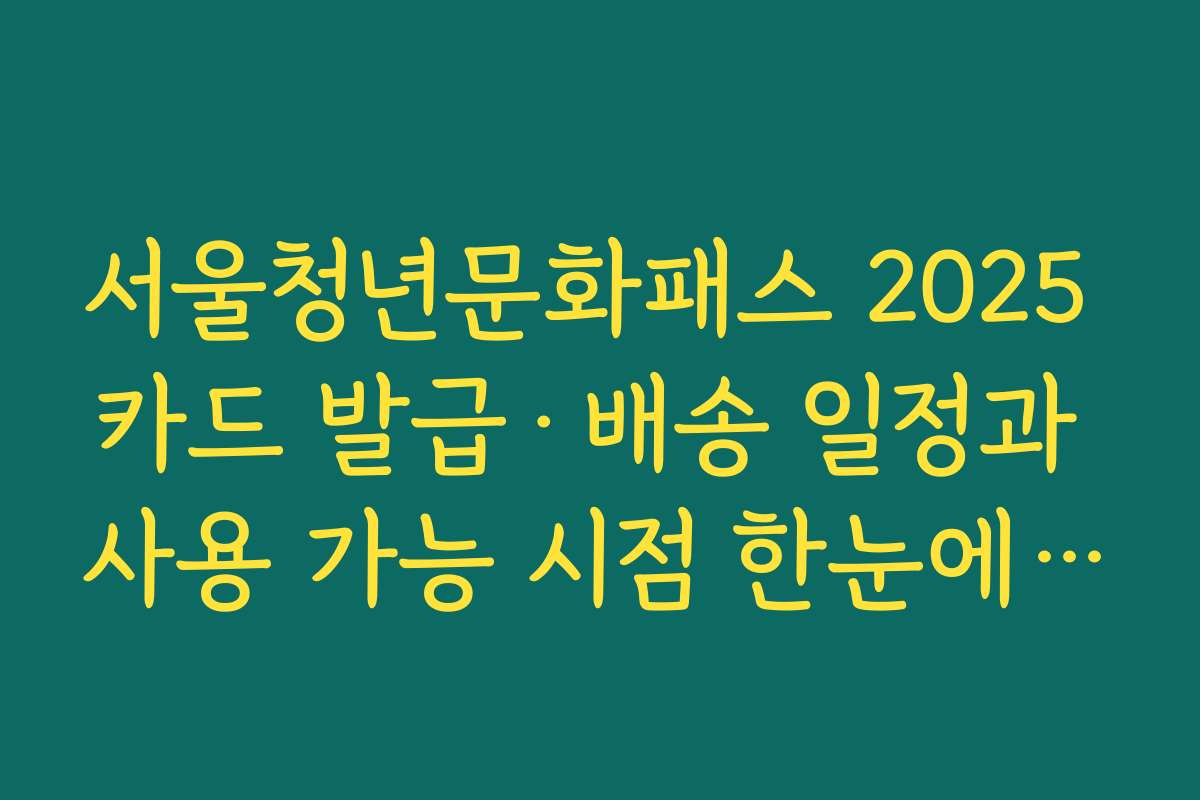 서울청년문화패스 2025 카드 발급·배송 일정과 사용 가능 시점 한눈에 보기