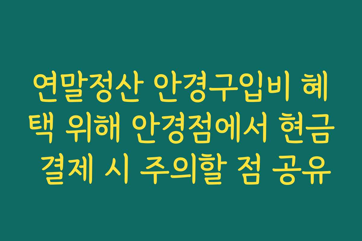 연말정산 안경구입비 혜택 위해 안경점에서 현금 결제 시 주의할 점 공유
