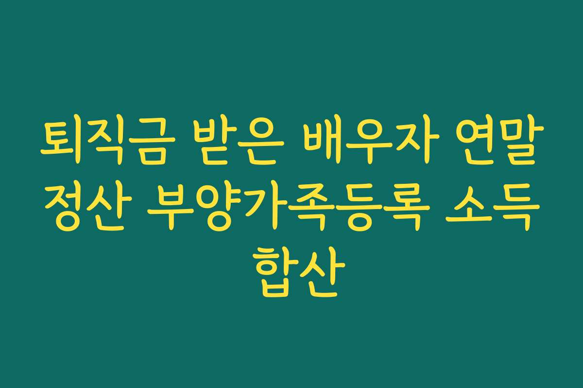 퇴직금 받은 배우자 연말정산 부양가족등록 소득 합산
