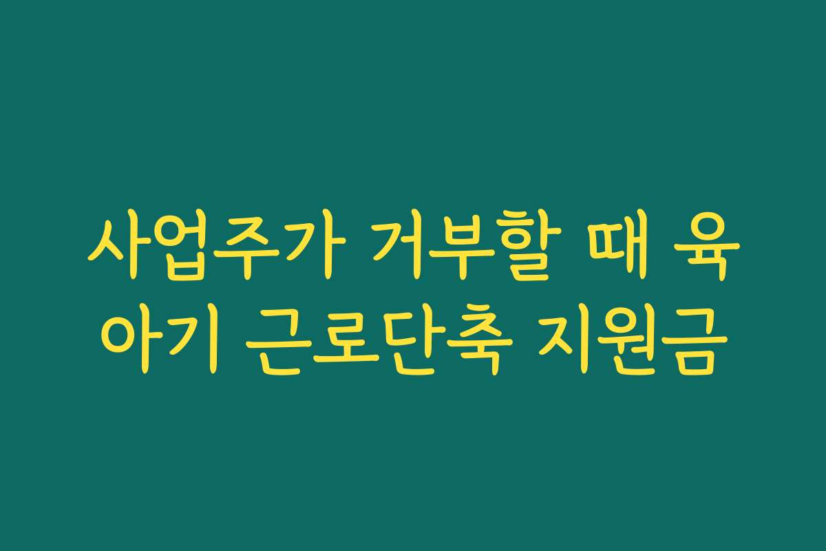 사업주가 거부할 때 육아기 근로단축 지원금