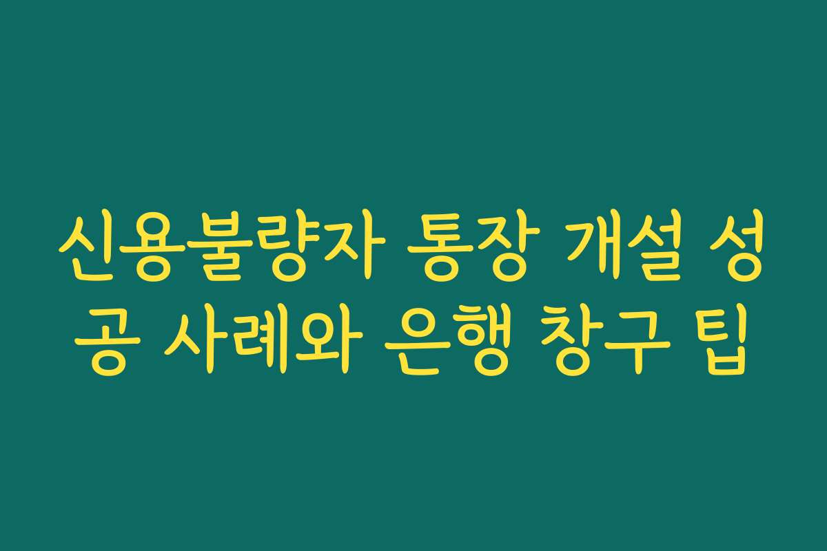 신용불량자 통장 개설 성공 사례와 은행 창구 팁