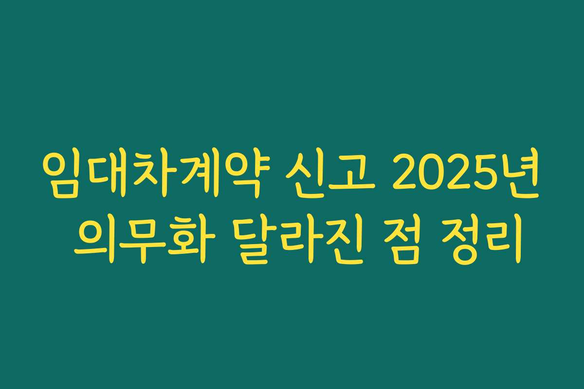 임대차계약 신고 2025년 의무화 달라진 점 정리