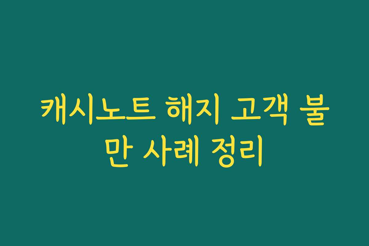 캐시노트 해지 고객 불만 사례 정리