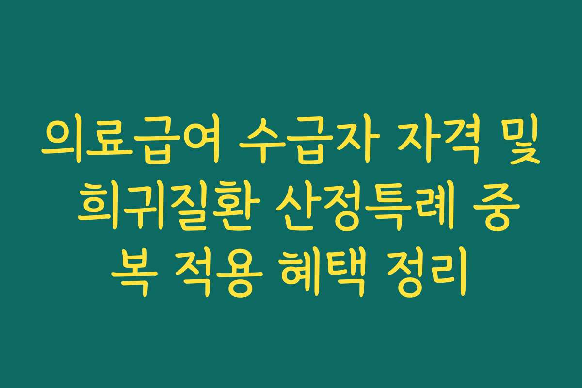 의료급여 수급자 자격 및 희귀질환 산정특례 중복 적용 혜택 정리