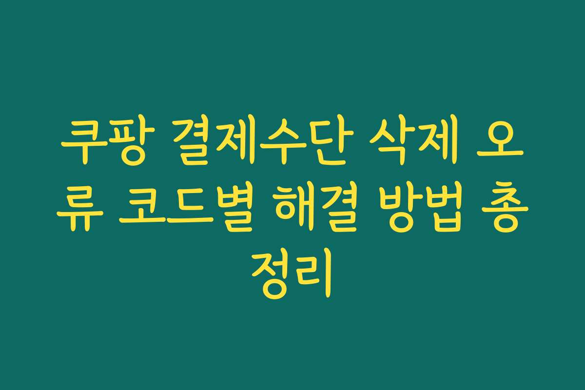 쿠팡 결제수단 삭제 오류 코드별 해결 방법 총정리